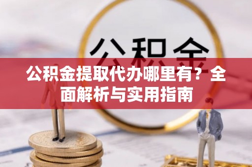 武定公积金提取代办哪里有？全面解析与实用指南