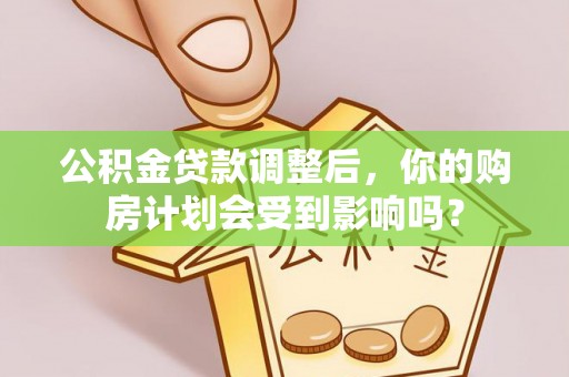 武定公积金贷款调整后，你的购房计划会受到影响吗？