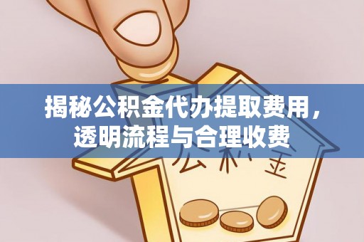 武定揭秘公积金代办提取费用，透明流程与合理收费