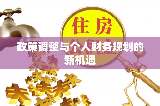 武定政策调整与个人财务规划的新机遇