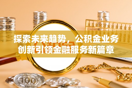 武定探索未来趋势，公积金业务创新引领金融服务新篇章