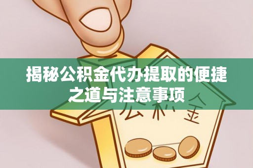 武定揭秘公积金代办提取的便捷之道与注意事项