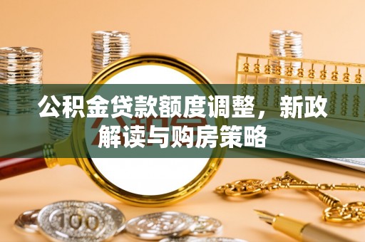 武定公积金贷款额度调整，新政解读与购房策略