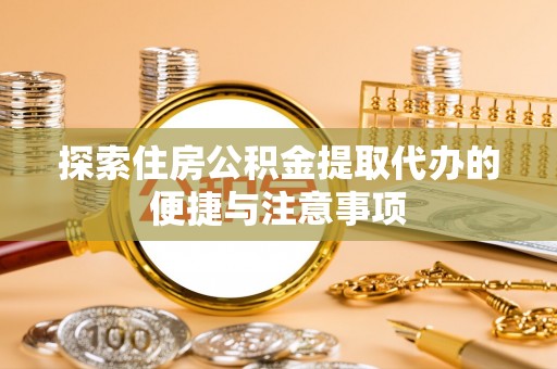 武定探索住房公积金提取代办的便捷与注意事项