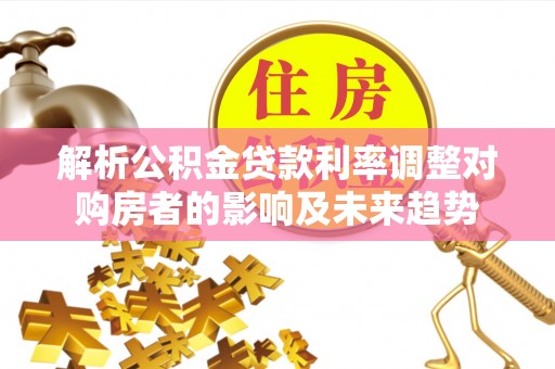 武定解析公积金贷款利率调整对购房者的影响及未来趋势