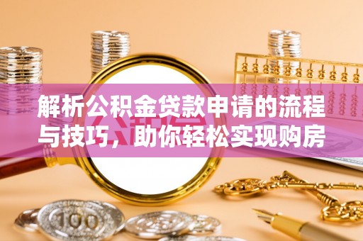 武定解析公积金贷款申请的流程与技巧，助你轻松实现购房梦想