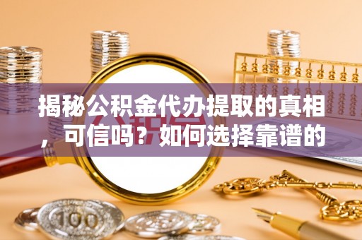 武定揭秘公积金代办提取的真相，可信吗？如何选择靠谱的服务商？