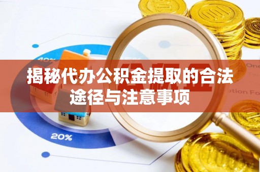 武定揭秘代办公积金提取的合法途径与注意事项