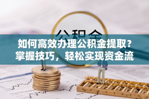 武定如何高效办理公积金提取？掌握技巧，轻松实现资金流动