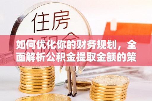 武定如何优化你的财务规划，全面解析公积金提取金额的策略与技巧