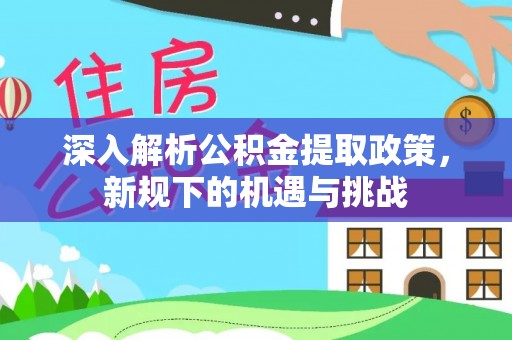 武定深入解析公积金提取政策，新规下的机遇与挑战