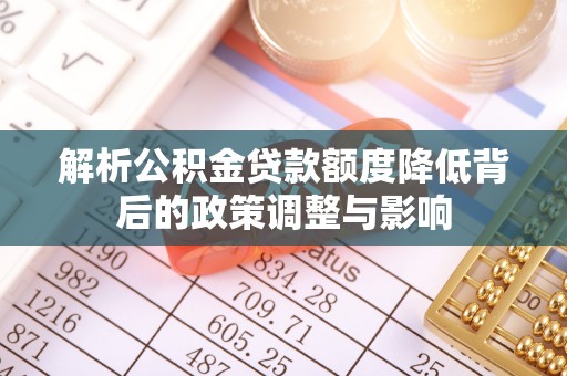 武定解析公积金贷款额度降低背后的政策调整与影响