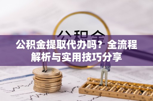 武定公积金提取代办吗？全流程解析与实用技巧分享