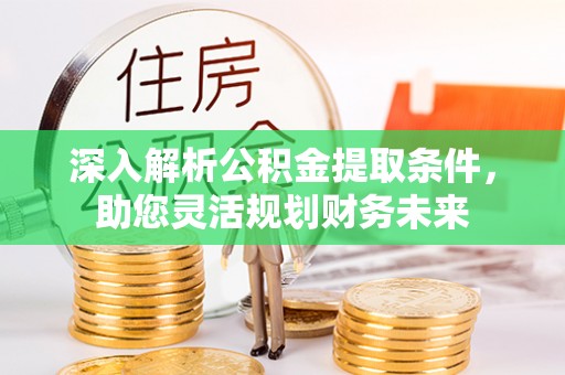 武定深入解析公积金提取条件，助您灵活规划财务未来