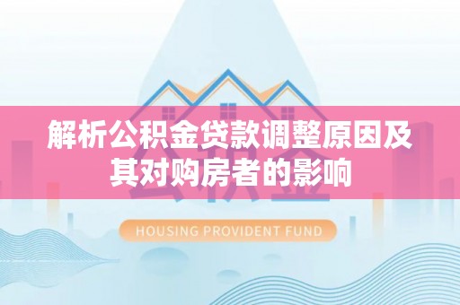 武定解析公积金贷款调整原因及其对购房者的影响