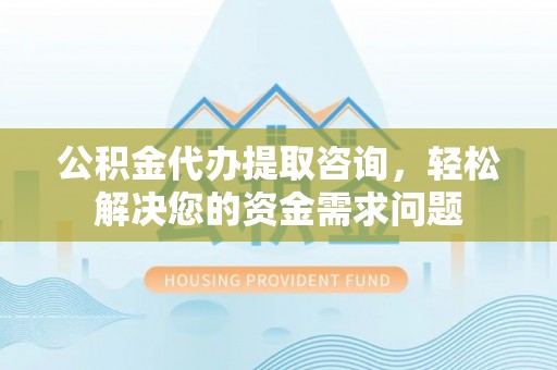 武定公积金代办提取咨询，轻松解决您的资金需求问题