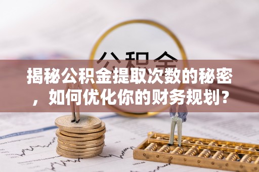武定揭秘公积金提取次数的秘密，如何优化你的财务规划？