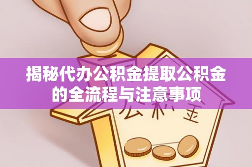 武定揭秘代办公积金提取公积金的全流程与注意事项