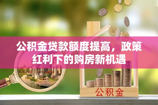 武定公积金贷款额度提高，政策红利下的购房新机遇