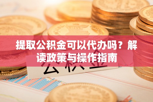 武定提取公积金可以代办吗？解读政策与操作指南