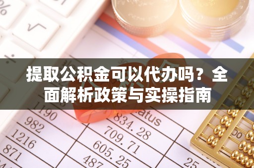 武定提取公积金可以代办吗？全面解析政策与实操指南