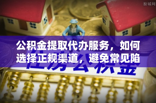 武定公积金提取代办服务，如何选择正规渠道，避免常见陷阱