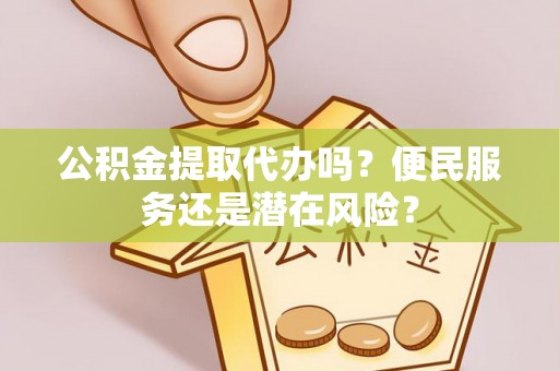 武定公积金提取代办吗？便民服务还是潜在风险？