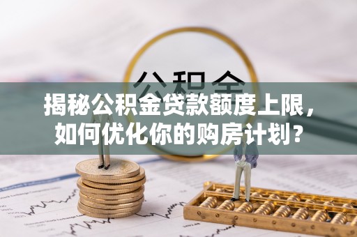 武定揭秘公积金贷款额度上限，如何优化你的购房计划？