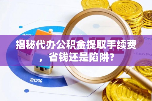 武定揭秘代办公积金提取手续费，省钱还是陷阱？