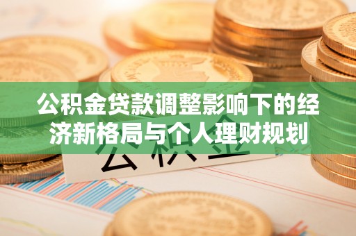 武定公积金贷款调整影响下的经济新格局与个人理财规划