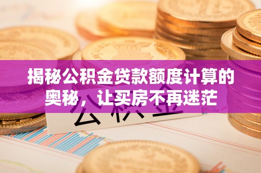 武定揭秘公积金贷款额度计算的奥秘，让买房不再迷茫