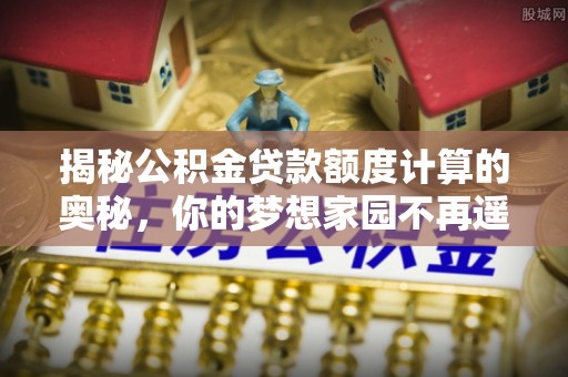 武定揭秘公积金贷款额度计算的奥秘，你的梦想家园不再遥不可及