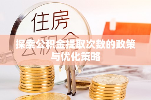 武定探索公积金提取次数的政策与优化策略