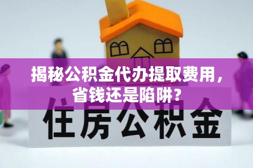 武定揭秘公积金代办提取费用，省钱还是陷阱？