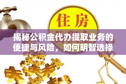 武定揭秘公积金代办提取业务的便捷与风险，如何明智选择？