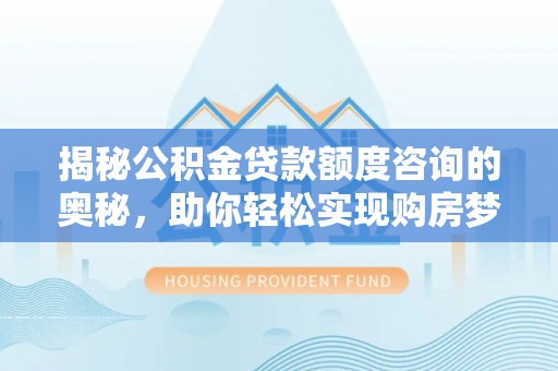 武定揭秘公积金贷款额度咨询的奥秘，助你轻松实现购房梦想