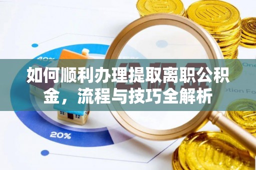 武定如何顺利办理提取离职公积金，流程与技巧全解析