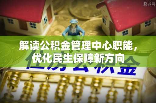 武定解读公积金管理中心职能，优化民生保障新方向