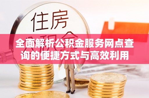 武定全面解析公积金服务网点查询的便捷方式与高效利用