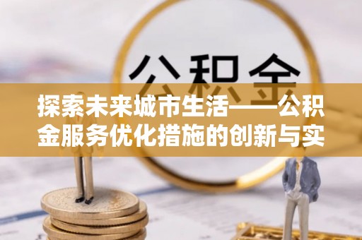 武定探索未来城市生活——公积金服务优化措施的创新与实践