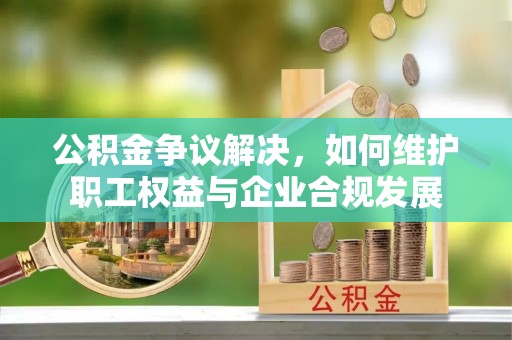 武定公积金争议解决，如何维护职工权益与企业合规发展