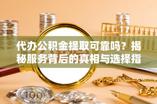 武定代办公积金提取可靠吗？揭秘服务背后的真相与选择指南
