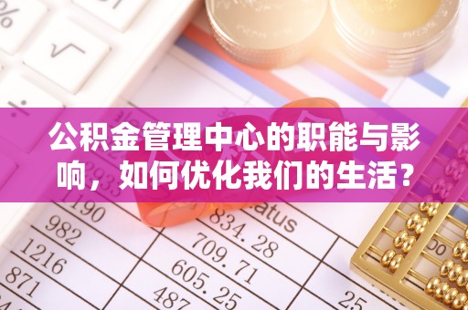 武定公积金管理中心的职能与影响，如何优化我们的生活？