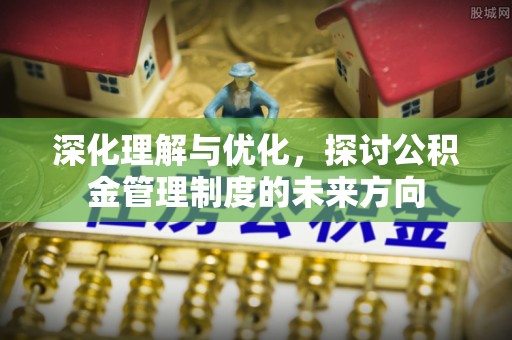 武定深化理解与优化，探讨公积金管理制度的未来方向