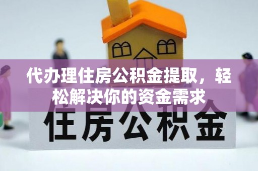 武定代办理住房公积金提取，轻松解决你的资金需求