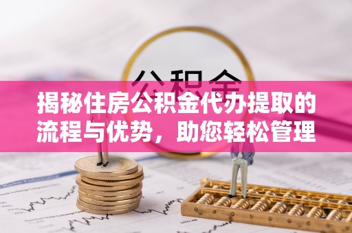 武定揭秘住房公积金代办提取的流程与优势，助您轻松管理资金