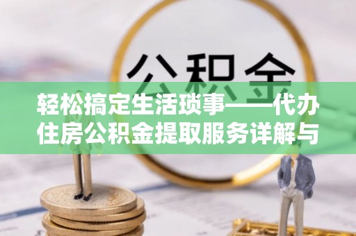 武定轻松搞定生活琐事——代办住房公积金提取服务详解与实用指南