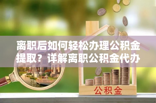 武定离职后如何轻松办理公积金提取？详解离职公积金代办提取流程