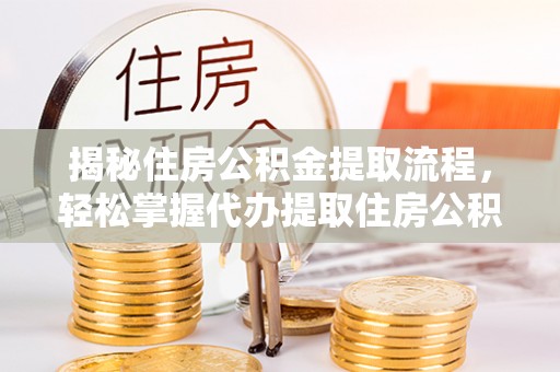 武定揭秘住房公积金提取流程，轻松掌握代办提取住房公积金技巧