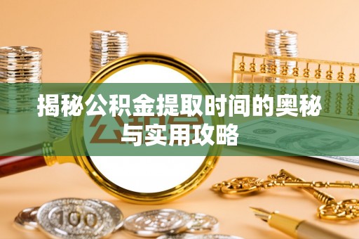 武定揭秘公积金提取时间的奥秘与实用攻略
